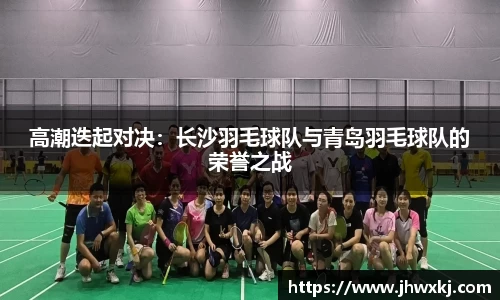 高潮迭起对决：长沙羽毛球队与青岛羽毛球队的荣誉之战