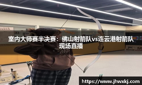 室内大师赛半决赛：佛山射箭队vs连云港射箭队现场直播