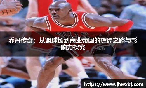 乔丹传奇：从篮球场到商业帝国的辉煌之路与影响力探究