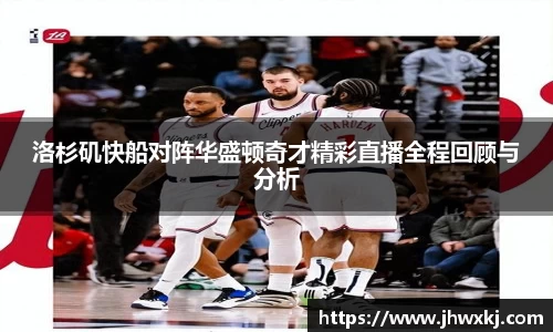 洛杉矶快船对阵华盛顿奇才精彩直播全程回顾与分析