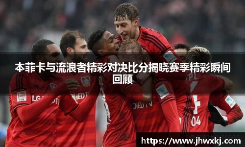 本菲卡与流浪者精彩对决比分揭晓赛季精彩瞬间回顾